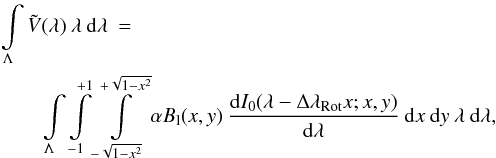\begin{eqnarray} \int\limits_{\Lambda} \tilde{V}(\lambda) \: \lambda \: {\rm d}\lambda \: = \: \hspace{6.0cm} \nonumber \\ \int\limits_{\Lambda} \int\limits_{-1}^{+1} \int\limits_{-\sqrt{1-x^2}}^{+\sqrt{1-x^2}} \alpha B_{\rm l}(x,y) \: \frac{{\rm d}I_{0}(\lambda-\Delta \lambda_{\rm Rot}x;x,y)}{{\rm d}\lambda} \: {\rm d}x \: {\rm d}y \: \lambda \: {\rm d}\lambda , \label{Eq:2.2.1} \end{eqnarray}