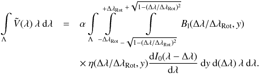 \begin{eqnarray} \int\limits_{\Lambda} \tilde{V}(\lambda) \: \lambda \: {\rm d}\lambda &= & \alpha \int\limits_{\Lambda} \int\limits_{-\Delta\lambda_{\rm Rot}}^{+\Delta\lambda_{\rm Rot}} \int\limits_{-\sqrt{1-(\Delta\lambda/ \Delta\lambda_{\rm Rot})^2}}^{+\sqrt{1-(\Delta\lambda/ \Delta\lambda_{\rm Rot})^2}} B_{\rm l}(\Delta \lambda / \Delta \lambda_{\rm Rot},y) \nonumber\\ \label{Eq:2.2.4} &&\times \: \eta(\Delta \lambda / \Delta \lambda_{\rm Rot},y) \frac{{\rm d}I_{0}(\lambda-\Delta\lambda)}{{\rm d}\lambda} \: {\rm d}y \: {\rm d}(\Delta \lambda) \: \lambda\: {\rm d}\lambda . \end{eqnarray}