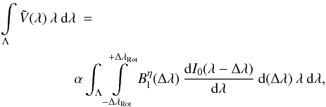 \begin{eqnarray} \int\limits_{\Lambda} \tilde{V}(\lambda) \: \lambda \: {\rm d}\lambda \: = \hspace{5.5cm} \nonumber \\ \alpha \int_{\Lambda} \int\limits_{-\Delta\lambda_{\rm Rot}}^{+\Delta\lambda_{\rm Rot}} B_{\rm l}^{\eta}(\Delta \lambda) \: \frac{{\rm d}I_{0}(\lambda-\Delta\lambda)}{{\rm d}\lambda} \: {\rm d}(\Delta \lambda) \: \lambda \: {\rm d}\lambda , \label{Eq:2.2.6} \end{eqnarray}