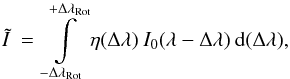 \begin{equation} \tilde{I} \: = \: \int\limits_{-\Delta\lambda_{\rm Rot}}^{+\Delta\lambda_{\rm Rot}} \eta(\Delta \lambda) \: I_0(\lambda-\Delta\lambda) \: {\rm d}(\Delta \lambda) , \label{Eq:2.2.8} \end{equation}