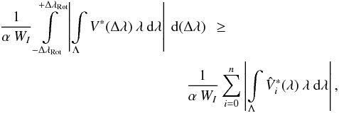 \begin{eqnarray} \frac{1}{\alpha \: W_I} \int\limits_{-\Delta\lambda_{\rm Rot}}^{+\Delta\lambda_{\rm Rot}}\left | \int\limits_{\Lambda} V^*(\Delta \lambda) \: \lambda \: {\rm d}\lambda \right | \: {\rm d}(\Delta \lambda)\: \: \geq \: \hspace{2.5cm} \nonumber \\ \frac{1}{\alpha \: W_I} \sum\limits_{i=0}^{n} \left | \int\limits_{\Lambda} \hat{V}^*_i(\lambda) \: \lambda \: {\rm d}\lambda \right | , \label{Eq:2.3.4} \end{eqnarray}