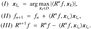\begin{eqnarray} (I) \: \: \: \vec{x}_{l_n} \: = \: \arg\max_{\vec{x}_k \in D} | \langle R^nf,\vec{x}_k \rangle | , \hspace{3.5cm} \nonumber \\ (II) \: \: f_{n+1} \: = \: f_n \: + \: \langle R^nf,\vec{x}_{l_n} \rangle \vec{x}_{l_n} , \hspace{3.3cm}\nonumber \\ (III) \: \: R^{n+1}f \: = \: R^nf - \: \langle R^nf,\vec{x}_{l_n} \rangle \vec{x}_{l_n} .\hspace{2.8cm} \label{Eq:3.1.4} \end{eqnarray}