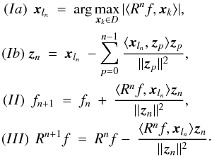 \begin{eqnarray} (Ia) \: \:\vec{x}_{l_n} \: = \: \arg\max_{\vec{x}_k \in D} | \langle R^nf,\vec{x}_k \rangle | , \hspace{3.8cm} \nonumber \\ (Ib) \: \vec{z}_{n} \: = \: \vec{x}_{l_n} \: - \sum_{p=0}^{n-1} \frac{\langle \vec{x}_{l_n},\vec{z}_{p} \rangle \vec{z}_{p}}{\| \vec{z}_{p} \|^2} ,\hspace{3.7cm} \nonumber \\ (II) \: \:f_{n+1} \: = \: f_n \: + \: \frac{\langle R^nf,\vec{x}_{l_n} \rangle \vec{z}_{n}}{\| \vec{z}_{n} \|^2} ,\hspace{3.7cm} \nonumber \\ (III) \: \: R^{n+1}f \: = \: R^nf - \: \frac{\langle R^nf,\vec{x}_{l_n} \rangle \vec{z}_{n}}{\| \vec{z}_{n} \|^2} \cdot \hspace{3.2cm} \end{eqnarray}