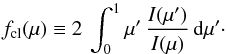 \begin{equation} f_\mathrm{cl}(\mu) \equiv 2\:\int_0^1 \mu'\,\frac{I(\mu')}{I(\mu)}\,\mathrm{d}\mu'\cdot \label{eq:fcl} \end{equation}