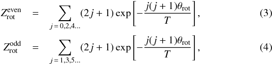 \begin{eqnarray} Z_{\mathrm{rot}}^{\mathrm{even}} & = & \sum_{j\,=\,0,2,4...} (2 j + 1) \exp \left[ -\frac{j(j+1)\theta_{\mathrm{rot}}}{T}\right] ,\\ Z_{\mathrm{rot}}^{\mathrm{odd}} & = & \sum_{j\,=\,1,3,5...} (2 j + 1) \exp \left[ -\frac{j(j+1)\theta_{\mathrm{rot}}}{T}\right] , \end{eqnarray}