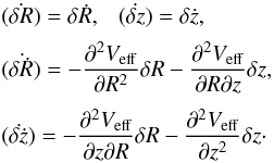 \begin{eqnarray} &&\dot{(\delta R)} = \delta \dot{R}, \ \ \ \dot{(\delta z)} = \delta \dot{z}, \nonumber \\[1mm] &&(\dot{\delta \dot{R}}) = - \frac{\partial^2 V_{\rm eff}}{\partial R^2} \delta R - \frac{\partial^2 V_{\rm eff}}{\partial R \partial z}\delta z, \nonumber \\[1mm] &&(\dot{\delta \dot{z}}) = - \frac{\partial^2 V_{\rm eff}}{\partial z \partial R} \delta R - \frac{\partial^2 V_{\rm eff}}{\partial z^2}\delta z \cdot \label{vareq} \end{eqnarray}
