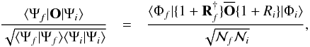 \begin{eqnarray} \frac{\langle \Psi_f | {\bf O} | \Psi_i \rangle}{\sqrt{\langle \Psi_f|\Psi_f\rangle \langle \Psi_i|\Psi_i\rangle}} &=& \frac{\langle \Phi_f | \{ 1+ {\bf R}_f^{\dagger}\} \overline{\bf O} \{ 1+ R_i\} |\Phi_i\rangle}{ \sqrt{ {\cal{N}}_f {\cal{N}}_i }}, \label{eqn25} \end{eqnarray}