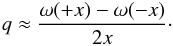 \begin{eqnarray} q\approx\frac{\omega(+ x)-\omega(- x)}{2 x}\cdot \end{eqnarray}