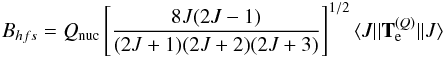 \begin{eqnarray} B_{hfs}=Q_{\rm nuc}\left [\frac{8J(2J-1)}{(2J+1)(2J+2)(2J+3)}\right]^{1/2}\langle J||{\bf T}_{\rm e}^{(Q)}||J\rangle \end{eqnarray}