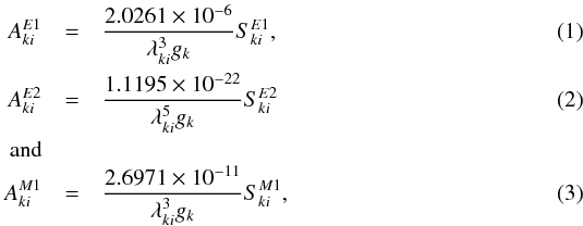 \begin{eqnarray} A^{E1}_{ki} &=& \frac{2.0261\times 10^{-6}}{\lambda_{ki}^3 g_k} S_{ki}^{E1}, \label{eqn5} \\ A^{E2}_{ki} &=& \frac{1.1195\times 10^{-22}}{\lambda_{ki}^5 g_k} S_{ki}^{E2} \label{eqn6} \\ \text{and} && \nonumber \\ A^{M1}_{ki} &=& \frac{2.6971\times 10^{-11}}{\lambda_{ki}^3 g_k} S_{ki}^{M1}, \label{eqn7} \ \ \ \ \ \ \ \end{eqnarray}