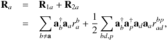 \begin{eqnarray} {\bf R}_a &=& {\bf R}_{1a} + {\bf R}_{2a} \nonumber \\ &=& \sum_{b\ne {\bf a}}{\bf a}^{\dagger}_b {\bf a}_a r^b_a + \frac{1}{2}\sum_{bd,p}{\bf a}^{\dagger}_b{\bf a}^{\dagger}_p{\bf a}_d {\bf a}_a r^{bp}_{ad}, \end{eqnarray}