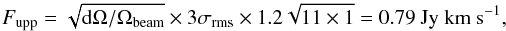 \begin{equation} F_{\rm upp} = \sqrt{{\rm d}\Omega/\Omega_{\rm beam}} \times 3\sigma_{\rm rms} \times 1.2\sqrt{11\times 1} = 0.79 \ {\rm Jy \ km \ s^{-1}} , \end{equation}