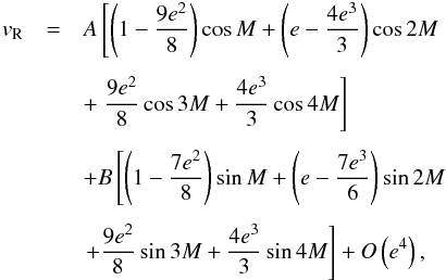 \begin{eqnarray} v_{\rm R} & = & A\left[\left(1- \frac{9e^{2}}{8}\right) \cos M + \left(e - \frac{4e^{3}}{3} \right) \cos 2M \right. \nonumber \\[1.5mm] & & + \left. \frac{9e^{2}}{8} \cos 3M + \frac{4e^{3}}{3} \cos 4M \right] \nonumber \\[1.5mm] && + B \left[ \left(1- \frac{7e^{2}}{8}\right) \sin M + \left(e - \frac{7e^{3}}{6} \right) \sin 2M \right. \nonumber \\[1.5mm] & & \left. + \frac{9e^{2}}{8} \sin 3M + \frac{4e^{3}}{3} \sin 4M \right] + O \left(e^{4}\right), \label{vr_eq} \end{eqnarray}