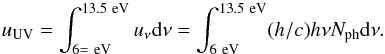 \begin{equation} u_{\rm UV} = \int_{6 =~\rm eV}^{13.5 ~\rm eV} u_{\nu} {\rm d}\nu = \int_{6~\rm eV}^{13.5 ~\rm eV}(h/c)h\nu N_{\rm ph} {\rm d}\nu. \end{equation}
