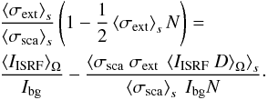 \begin{eqnarray} &&\frac{\left<\sigma_{\rm ext}\right>_s}{\left<\sigma_{\rm sca}\right>_s} \left( 1 - \frac{1}{2}\left<\sigma_{\rm ext}\right>_s N \right) =\nonumber\\ \label{FL2} &&\frac{\left<I_{\rm ISRF}\right>_\Omega} {I_{\rm bg}} - \frac{ \left<\sigma_{\rm sca}\ \sigma_{\rm ext}\ \left<I_{\rm ISRF}\ D \right>_\Omega \right>_s} {\left<\sigma_{\rm sca}\right>_s\ I_{\rm bg} N}\cdot \end{eqnarray}