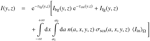 \begin{eqnarray} I(y,z)&=&{\rm e}^{-\tau_{\rm fg}(y,z)}\Bigg[ I_{\rm bg}(y,z)\ {\rm e}^{-\tau_{\rm ext}(y.z)}+I_{\rm fg}(y,z)\nonumber\\ & & +\int\limits_{-\infty}^{+\infty}{\rm d} x \int\limits_{a_1}^{a_2}{\rm d}a\ n(a,x,y,z)\ \sigma_{\rm sca}(a,x,y,z)\ \left< I_{\rm in}\right>_\Omega \Bigg] \end{eqnarray}