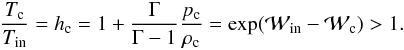 \begin{eqnarray} \label{eq:T-ratio} \frac{T_{\rm c}}{T_{\rm in}}=h_{\rm c}= 1+\frac{\Gamma}{\Gamma-1}\frac{p_{\rm c}}{\rho_{\rm c}}= \exp({\mathcal{W}_\mathrm{in}-\mathcal{W}_\mathrm{c}})>1. \end{eqnarray}
