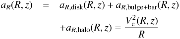 \begin{eqnarray} a_R(R,z)&=&a_{R,{\rm disk}}(R,z)+a_{R,{\rm bulge+bar}}(R,z)\nonumber\\ &&+a_{R,{\rm halo}}(R,z) =\frac{V_{\rm c}^2(R,z)}{R} \end{eqnarray}