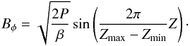 \begin{equation} B_\phi=\sqrt{\frac{2 P}{\beta}} \sin\left({\frac{2\pi}{Z_{\rm max}-Z_{\rm min}} Z}\right) \cdot \end{equation}