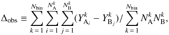 \begin{equation} \label{eq:rara} \Delta _{ \rm obs }\equiv \sum _{ k\,=\,1 }^{ N_{\rm bin } } \sum _{ i\,=\,1 }^{ N_{\rm A }^{ k } } \sum _{ j\,=\,1 }^{ N_{\rm B }^{ k } } (Y_{{\rm A}_{ i } }^{ k }-Y_{ {\rm B}_{ j } }^{ k })/ \sum _{ k\,=\,1 }^{ N_{\rm bin } } N_{\rm A }^{ k }N_{\rm B }^{ k } , \end{equation}