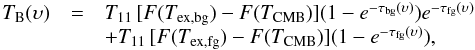 \begin{eqnarray} \begin{array}{lcl} T_{\rm B}(\upsilon) &=& T_{11} \, [F(T_{\rm ex,bg})-F(T_{\rm CMB})] (1-e^{-\tau_{\rm bg}(\upsilon)})e^{-\tau_{\rm fg}(\upsilon)} \\ & &+ T_{11} \, [F(T_{\rm ex,fg})-F(T_{\rm CMB})] (1-e^{-\tau_{\rm fg}(\upsilon)}) , \end{array} \end{eqnarray}