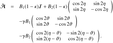 \begin{eqnarray} \hat\A&=&B_1(1-\kappa)\boldsymbol{{\cal I}}+B_2(1-\kappa)\left( \begin{array}{cc} \cos 2\eta & \sin 2\eta\\ \sin 2\eta &-\cos 2\eta \\ \end{array} \right) \nonumber \\ &&- \gamma B_1 \left( \begin{array}{cc} \cos 2\vt & \sin 2\vt\\ \sin 2\vt &-\cos 2\vt \\ \end{array} \right) \label{eq:hatAbig}\\ &&- \gamma B_2 \left( \begin{array}{cc} \cos 2(\eta-\vt) & -\sin 2(\eta-\vt)\\ \sin 2(\eta-\vt) &\cos 2(\eta-\vt) \\ \end{array} \right) . \nonumber \end{eqnarray}