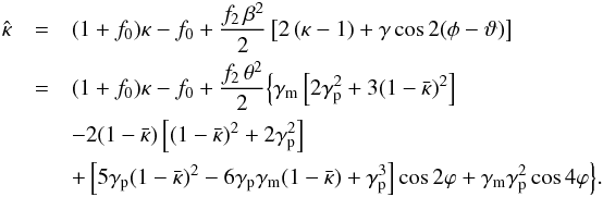 \begin{eqnarray} \hat\kappa&=&(1+f_0)\kappa -f_0 +{f_2\,\beta^2\over2} \eck{2\rund{\kappa-1}+\gamma\cos2(\phi-\vt)} \nonumber \\ &=&(1+f_0)\kappa -f_0 +{f_2\,\theta^2\over2}\Bigl\{ \gamma_{\rm m}\eck{2 \gamma_{\rm p}^2+3 (1-\bar\kappa)^2} \nonumber\\ &&-2(1-\bar\kappa)\eck{(1-\bar\kappa)^2+2 \gamma_{\rm p}^2}\\ &&+ \eck{5\gamma_{\rm p}(1-\bar\kappa)^2-6\gamma_{\rm p}\gamma_{\rm m}(1-\bar\kappa)+\gamma_{\rm p}^3}\cos2\vp +\gamma_{\rm m}\gamma_{\rm p}^2 \cos 4\vp \Bigr\}. \nonumber \end{eqnarray}