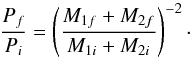 \begin{equation} \frac{P_f}{P_i} = \left( \frac{M_{1f}+M_{2f}}{M_{1i}+M_{2i}} \right)^{-2}\cdot \end{equation}