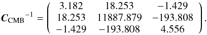 \begin{eqnarray} {{\vec C}_{\mathrm{CMB}}}^{-1} =\left( \begin{array}{ccc} 3.182 &18.253 &-1.429\\ 18.253 &11887.879 &-193.808\\ -1.429 &-193.808 &4.556 \end{array} \right). \end{eqnarray}