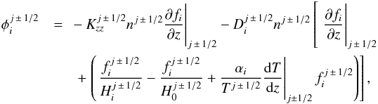 \begin{eqnarray} \phi_i^{j \,\pm\, 1/2} &=&\left.\phantom{\hspace*{-1.3cm}\frac{f_i^{j \,\pm\, 1/2}}{H_i^{j \,\pm\, 1/2}}} - K_{zz}^{j\, \pm\, 1/2} n^{j\, \pm\, 1/2} \frac{\partial f_i}{\partial z} \right|_{j \,\pm\, 1/2} - D_i^{j \,\pm\, 1/2} n^{j \,\pm\, 1/2} \left[ \left.\phantom{\hspace*{-1cm}\frac{f_i^{j \,\pm\, 1/2}}{H_i^{j \,\pm\, 1/2}}} \frac{\partial f_i}{\partial z} \right|_{j \,\pm\, 1/2} \right.\nonumber \\ \label{eq:flux-discrete} &&+ \left.\left(\left. \frac{f_i^{j \,\pm\, 1/2}}{H_i^{j \,\pm\, 1/2}} - \frac{f_i^{j \,\pm\, 1/2}}{H_0^{j \,\pm\, 1/2}} + \frac{\alpha_i}{T^{j \,\pm\, 1/2}} \frac{{\rm d} T}{{\rm d} z} \right|_{j \pm 1/2} f_i^{j \,\pm\, 1/2} \right) \right], \end{eqnarray}