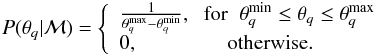 \begin{eqnarray} P( \theta_{q}|{\mathcal M} ) = \left \{ \begin{array}{l} \frac{1}{\theta_{q}^{\rm max} - \theta_{q}^{\rm min} }, \hspace{0.2cm} {\rm for} \hspace{0.2cm}\theta_{q}^{\rm min} \leq \theta_{q} \leq \theta_{q}^{\rm max} \\ 0, \hspace{1.5cm} {\rm otherwise.} \\ \end{array} \right. \label{eq:uniform} \end{eqnarray}