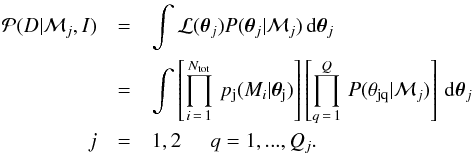 \begin{eqnarray} \label{eq:MargLike} {\mathcal P}( D|{\mathcal M_j}, I) &=& \int {\mathcal L}(\vec{\theta}_j) P( \vec{\theta}_j|{\mathcal M_j}) \, {\rm d}\vec{\theta}_j \nonumber \\ & = &\int \left [ \prod_{i\,=\,1}^{N_{\rm tot}} \, p_{\rm j}(M_i|\vec{\theta}_{\rm j}) \right ] \left [ \prod_{q\,=\,1}^{Q} \, P( \theta_{\rm jq}|{\mathcal M_j} ) \right ] \, {\rm d}\vec{\theta}_j \\ j&=&1,2 \hspace{5mm} q=1,...,Q_j. \nonumber \end{eqnarray}