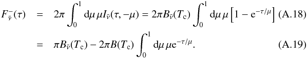 \appendix \setcounter{section}{1} \begin{eqnarray} F_\nut^- (\tau) &=& 2\pi \int_0^1 \md \mu \, \mu I_\nut(\tau, -\mu) = 2\pi B_\nut(T_\text{c}) \int_0^1 \md \mu \, \mu \left[ 1 - {\rm e}^{-\tau/\mu} \right]~~~~~~~~~~~ \\ &=& \pi B_\nut(T_\text{c}) - 2\pi B(T_\text{c}) \int_0^1 \md \mu \, \mu {\rm e}^{-\tau/\mu} .~~~~~~~~~~~~ ~~~~~~~~~~~ ~~~~~~~~~~ \end{eqnarray}