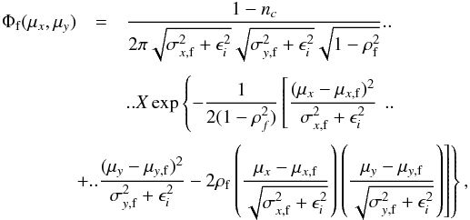 \begin{eqnarray} \Phi_{\rm f}(\mu_x,\mu_y) &=& \frac{1-n_{c}}{2\pi\sqrt{\sigma_{x,{\rm f}}^2+\epsilon_{i}^2} \sqrt{\sigma_{y,{\rm f}}^2+\epsilon_{i}^2} \sqrt{1-\rho_{\rm f}^2}} . . \\[1mm] && . . X \exp\left\{ -\frac{1}{2(1-\rho_{f}^2)} \left[ \frac{(\mu_x - \mu_{x,{\rm f}})^2}{\sigma_{x,{\rm f}}^2+\epsilon_{i}^2} \right.\right. . . \nonumber \\[1mm] && \hspace*{-1cm} \left.\left. + . . \frac{(\mu_y - \mu_{y,{\rm f}})^2}{\sigma_{y,{\rm f}}^2+\epsilon_{i}^2} -2\rho_{\rm f}\left(\frac{\mu_x-\mu_{x,{\rm f}}}{\sqrt{\sigma_{x,{\rm f}}^2+\epsilon_{i}^2}}\right) \left(\frac{\mu_y-\mu_{y,{\rm f}}}{\sqrt{\sigma_{y,{\rm f}}^2+\epsilon_{i}^2}}\right) \right] \right\} , \nonumber \end{eqnarray}