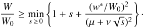 \begin{equation} \frac{W}{W_0} \geq \min_{s\,\geq\, 0}\left\{1 + s + \frac{(w^*/W_0)^2}{(\mu + \nu\sqrt{s})^2} \right\}\cdot \label{eqn:bound2} \end{equation}