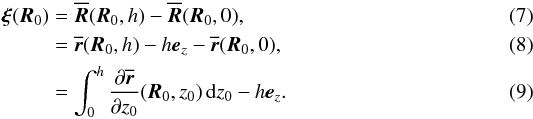 \begin{eqnarray} \boldsymbol\xi(\vec{R}_0) &=& \overline{\vec{R}}(\vec{R}_0,h) - \overline{\vec{R}}(\vec{R}_0,0),\\ &=& \overline{\vec{r}}(\vec{R}_0,h) - h\vec{e}_z - \overline{\vec{r}}(\vec{R}_0,0),\\ &=& \int_0^h\frac{\partial\overline{\vec{r}}}{\partial z_0}(\vec{R}_0,z_0)\,{\rm d}z_0 - h\vec{e}_z. \label{eqn:xir} \end{eqnarray}