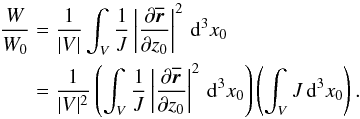\begin{eqnarray} \frac{W}{W_0} &=& \frac{1}{|V|}\int_V\frac{1}{J}\left|\frac{\partial\overline{\vec{r}}}{\partial z_0}\right|^2\,{\rm d}^3x_0 \nonumber\\ &=&\frac{1}{|V|^2}\left(\int_V\frac{1}{J}\left|\frac{\partial\overline{\vec{r}}}{\partial z_0}\right|^2\,{\rm d}^3x_0\right)\left(\int_VJ\,{\rm d}^3x_0\right). \end{eqnarray}