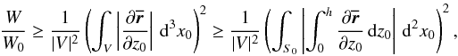 \begin{equation} \frac{W}{W_0} \geq \frac{1}{|V|^2}\left(\int_V\left|\frac{\partial\overline{\vec{r}}}{\partial z_0} \right|\,{\rm d}^3x_0\right)^2 \geq \frac{1}{|V|^2}\left(\int_{S_0}\left|\int_0^h\frac{\partial\overline{\vec{r}}}{\partial z_0}\,{\rm d}z_0 \right| \,{\rm d}^2x_0 \right)^2, \end{equation}