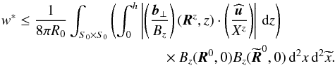 \begin{eqnarray} w^* &\leq& \frac{1}{8\pi R_0}\int_{S_0\times S_0}\left(\int_0^h\left|\left(\frac{\vec{b}_\perp}{B_z} \right)(\vec{R}^z,z)\cdot \left(\frac{\widehat{\vec{u}}}{X^z} \right) \right|\,{\rm d}z \right) \nonumber\\ &&\qquad\qquad\qquad\qquad\qquad \times B_z(\vec{R}^0,0)B_z(\widetilde{\vec{R}}^0,0)\,{\rm d}^2x\,{\rm d}^2\widetilde{x}. \end{eqnarray}