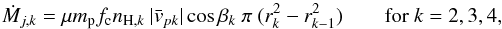 \begin{equation} \dot{M}_{j,k} = \mu m_{\rm p} f_{\rm c} n_{{\rm H},k}~ |\bar{v}_{pk}| \cos{\beta_k} ~\pi~(r_k^2 - r_{k-1}^2)~~~~~~~~{\rm for}~k=2,3,4, \label{mloss} \end{equation}