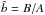 \hbox{$\hat{b}=B/A$}