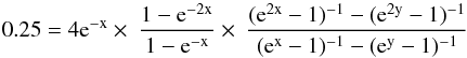 \begin{eqnarray*} 0.25 = 4 {\rm e}^{\rm -x} \times\ \frac{1-{\rm e}^{\rm -2x}}{1-{\rm e}^{\rm -x}} \times\ \frac{({\rm e}^{\rm 2x}-1)^{-1} - ({\rm e}^{\rm 2y}-1)^{-1}}{({\rm e}^{\rm x}-1)^{-1} - ({\rm e}^{\rm y}-1)^{-1}} \end{eqnarray*}