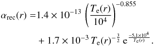 \begin{eqnarray} \label{recrate} \alpha_{\mathrm{rec}}(r)&=&1.4\times10^{-13} \, \left(\frac{T_{\mathrm{e}}(r)}{10^{4}}\right)^{-0.855} \\ &&+1.7\times10^{-3} \, T_{\mathrm{e}}(r)^{-\frac{3}{2}} \, {\rm e}^{\frac{-5.1\times10^{4}}{T_{\mathrm{e}}(r)}}. \nonumber \end{eqnarray}