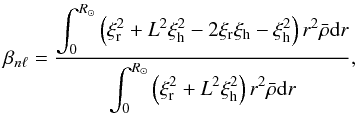 \begin{equation} \label{eq:20} \beta_{n\ell}=\frac{\displaystyle\int_0^{R_\odot} \left(\xi_{\rm r}^2+L^2\xi_{\rm h}^2-2\xi_{\rm r}\xi_{\rm h}-\xi_{\rm h}^2\right)r^2\bar\rho\mathrm{d}r}{\displaystyle\int_0^{R_\odot}\left(\xi_{\rm r}^2+L^2\xi_{\rm h}^2\right)r^2\bar\rho\mathrm{d}r}\hbox{,} \end{equation}