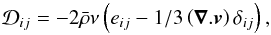 \begin{equation} \label{eq:9} \mathcal{D}_{ij} = -2\bar\rho\nu\left(e_{ij} - 1/3\left(\vec\nabla . \vec{{{v}}}\right)\delta_{ij}\right)\hbox{,} \end{equation}