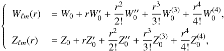 \begin{equation} \label{eq:300} \left\{ \begin{array}{ll} {W}_{\ell m}(r) &={W}_0+r{W}'_0+\displaystyle\frac{r^2}{2!}{W}''_0+\displaystyle\frac{r^3}{3!}{W}^{(3)}_0+\displaystyle\frac{r^4}{4!}{W}^{(4)}_0 \hbox{,}\\[2.5mm] {Z}_{\ell m}(r) &={Z}_0+r{Z}'_0+\displaystyle\frac{r^2}{2!}{Z}''_0+\displaystyle\frac{r^3}{3!}{Z}^{(3)}_0+\displaystyle\frac{r^4}{4!}{Z}^{(4)}_0 \hbox{,} \end{array} \right. \end{equation}