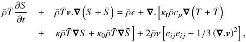 \begin{eqnarray} \label{eq:8} \bar\rho \bar{{T}}\frac{\partial {S}}{\partial t} &+& \bar\rho\bar{{T}}\vec{{{v}}}.\vec\nabla\left({S}+\bar{{S}}\right) = \bar\rho \epsilon + \vec\nabla . \left[\kappa_{\rm r}\bar\rho c_p \vec\nabla\left({T}+\bar{{T}}\right) \right.\\\nonumber &+&\left. \kappa\bar\rho\bar{{T}}\vec\nabla{S} + \kappa_0\bar\rho\bar{{T}}\vec\nabla\bar{{S}} \right] + 2\bar\rho\nu\left[e_{ij}e_{ij}-1/3\left(\vec\nabla . \vec{{{v}}}\right)^2\right] \hbox{,} \end{eqnarray}