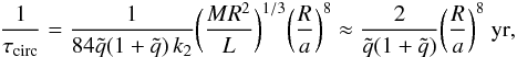 \begin{eqnarray} \frac{1}{\tau_\mathrm{circ}} = \frac{1}{84 \tilde{q}(1+\tilde{q})\,k_{2}} \biggl(\frac{MR^{2}}{L}\biggr)^{1/3} \biggl(\frac{R}{a}\biggr)^{8} \approx \frac{2}{\tilde{q}(1+\tilde{q})}\biggl(\frac{R}{a}\biggr)^{8}~\mathrm{yr}, \label{eq:tau_circ} \end{eqnarray}