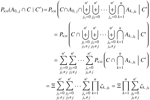 \begin{eqnarray} \Psto(A_{0\comma j} \cap C \mid C') \! =\! \Psto\left(C\! \cap\! A_{0\comma j} \!\cap\! \biguplus_{j_1=0}^\np \biguplus_{j_2=0}^\np \cdots \biguplus_{j_n=0}^\np \bigcap_{k=1}^n A_{k\comma j_k} \Bigm| C'\!\right) \nonumber \\= \Psto\left(C \cap \biguplus_{\substack{j_1=0\\ j_1\neq j}}^\np \biguplus_{\substack{j_2=0\\ j_2\neq j}}^\np \cdots \biguplus_{\substack{j_n=0\\ j_n\neq j}}^\np \bigcap_{k=1}^n A_{k\comma j_k} \Bigm| C'\right) \nonumber\\= \sum_{\substack{j_1=0\\ j_1\neq j}}^\np \sum_{\substack{j_2=0\\ j_2\neq j}}^\np \cdots \sum_{\substack{j_n=0\\ j_n\neq j}}^\np \Psto\left(C \cap \bigcap_{k=1}^n A_{k\comma j_k} \Bigm| C'\right) \nonumber\\= \Xi\multspace \sum_{\substack{j_1=0\\ j_1\neq j}}^\np \sum_{\substack{j_2=0\\ j_2\neq j}}^\np \cdots \sum_{\substack{j_n=0\\ j_n\neq j}}^\np \prod_{k=1}^n\zeta_{k\comma j_k} = \Xi\multspace \prod_{k=1}^n\sum_{\substack{j_k=0\\ j_k\neq j}}^\np\zeta_{k\comma j_k} \end{eqnarray}