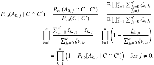 \begin{eqnarray} \Psto(A_{0\comma j} \mid C \cap C') = \frac{ \Psto(A_{0\comma j} \cap C \mid C') }{ \Psto(C \mid C') } = \frac{\Xi\multspace \prod_{k=1}^n\sum_{\leftsubstack{j_k=0\\ j_k\neq j}}^\np \zeta_{k\comma j_k}}{\Xi\multspace \prod_{k=1}^n\sum_{j_k=0}^\np\zeta_{k\comma j_k}} \nonumber\\ = \prod_{k=1}^n\frac{\sum_{j_k=0}^\np\zeta_{k\comma j_k} - \zeta_{k\comma j}}{ \sum_{j_k=0}^\np\zeta_{k\comma j_k}} = \prod_{k=1}^n{\Biggl( 1-\frac{\zeta_{k\comma j_k}}{\sum_{j_k=0}^\np\zeta_{k\comma j_k}} \Biggr)} \nonumber\\= \prod_{k=1}^n{\left(1 - \Psto[A_{k\comma j} \mid C \cap C']\right)} \quad \text{for } j \neq 0. \label{P_sto(A0j|C,C)}\!\! \end{eqnarray}